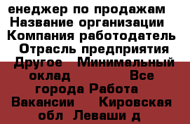 "Mенеджер по продажам › Название организации ­ Компания-работодатель › Отрасль предприятия ­ Другое › Минимальный оклад ­ 26 000 - Все города Работа » Вакансии   . Кировская обл.,Леваши д.